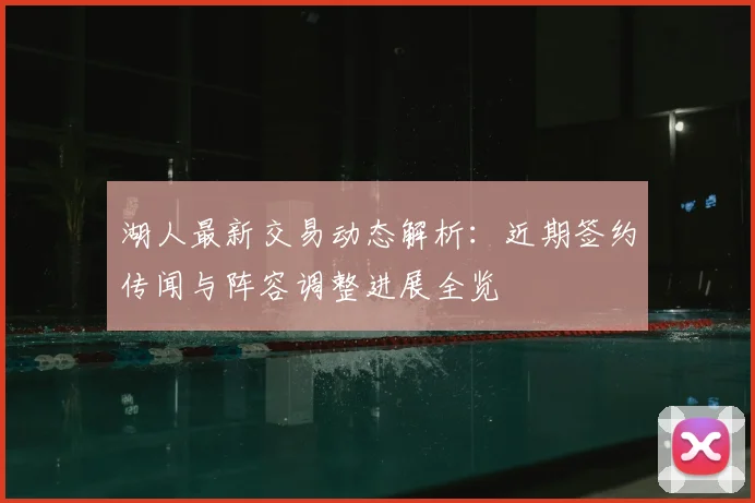 湖人最新交易动态解析：近期签约传闻与阵容调整进展全览
