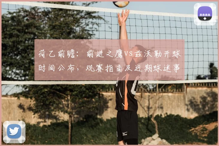 荷乙前瞻:前进之鹰vs兹沃勒开球时间公布,观赛指南及近期球迷事件解读