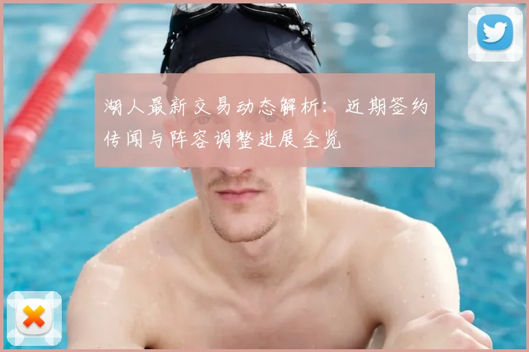 湖人最新交易动态解析：近期签约传闻与阵容调整进展全览