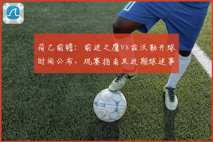 荷乙前瞻：前进之鹰vs兹沃勒开球时间公布，观赛指南及近期球迷事件解读