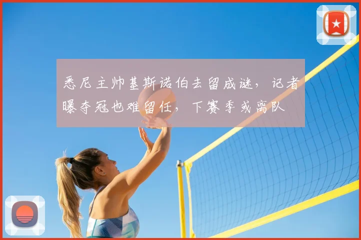 悉尼主帅基斯诺伯去留成谜，记者曝夺冠也难留任，下赛季或离队
